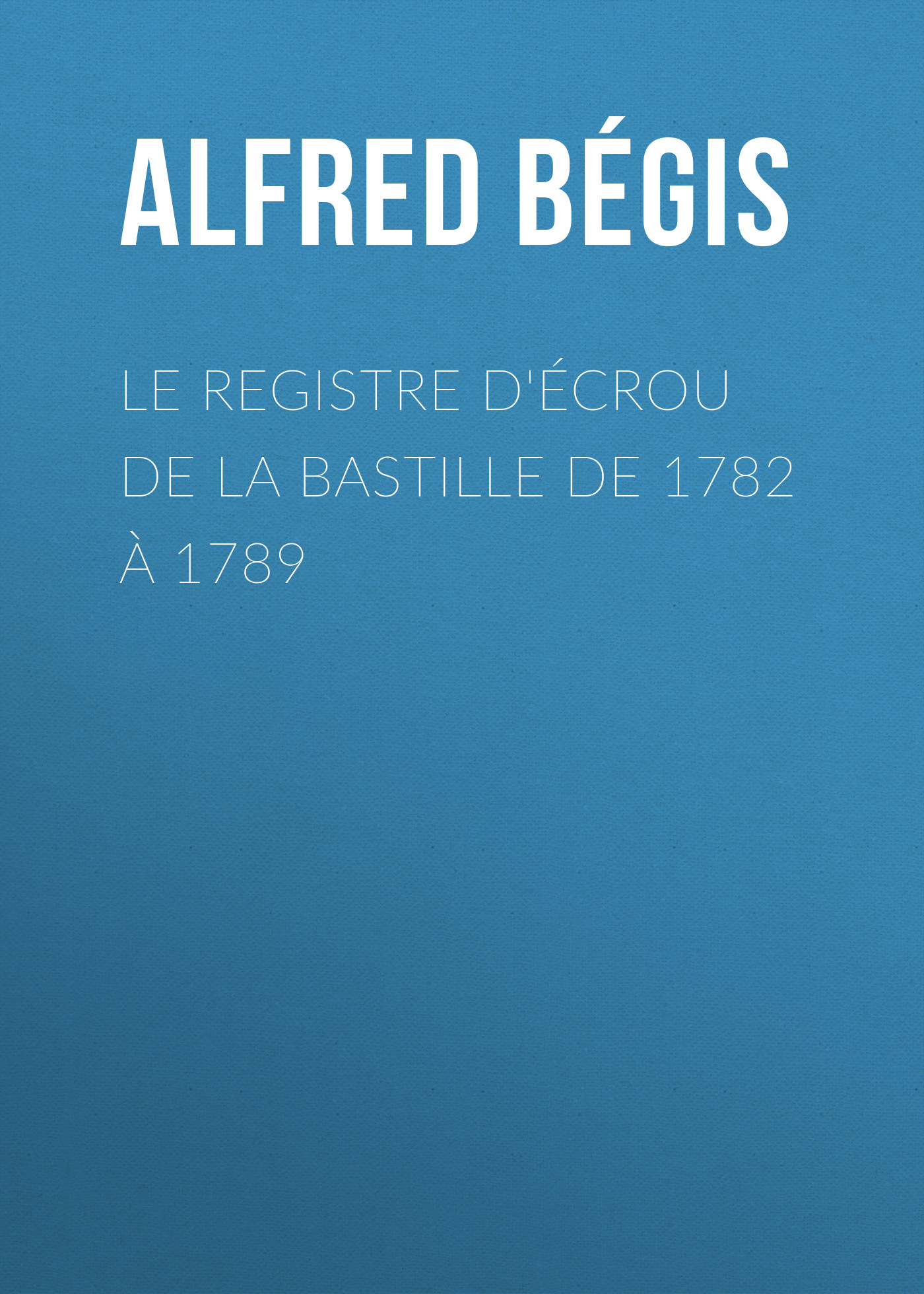 Le registre d'écrou de la Bastille de 1782 à 1789