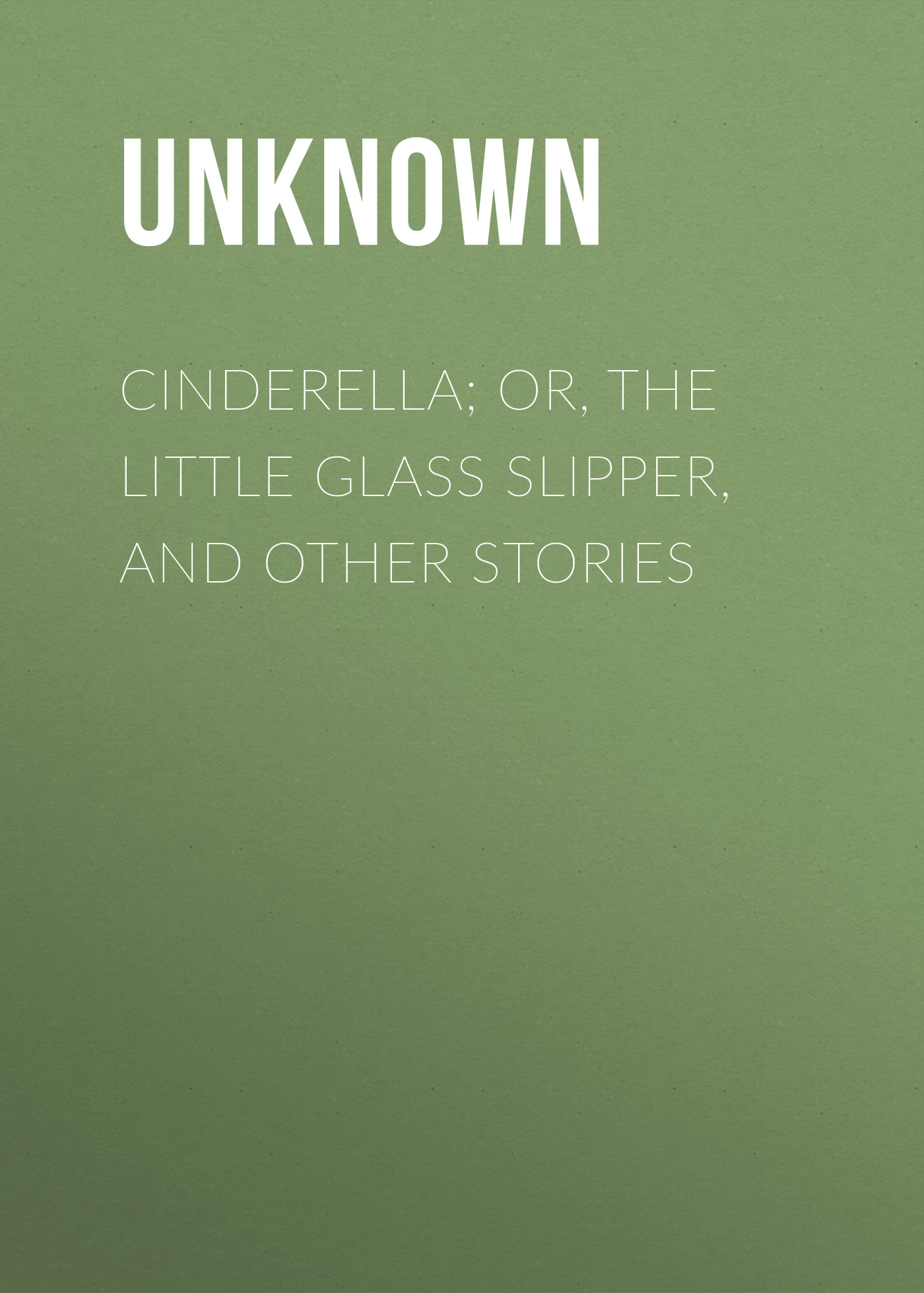 Cinderella; Or, The Little Glass Slipper, and Other Stories