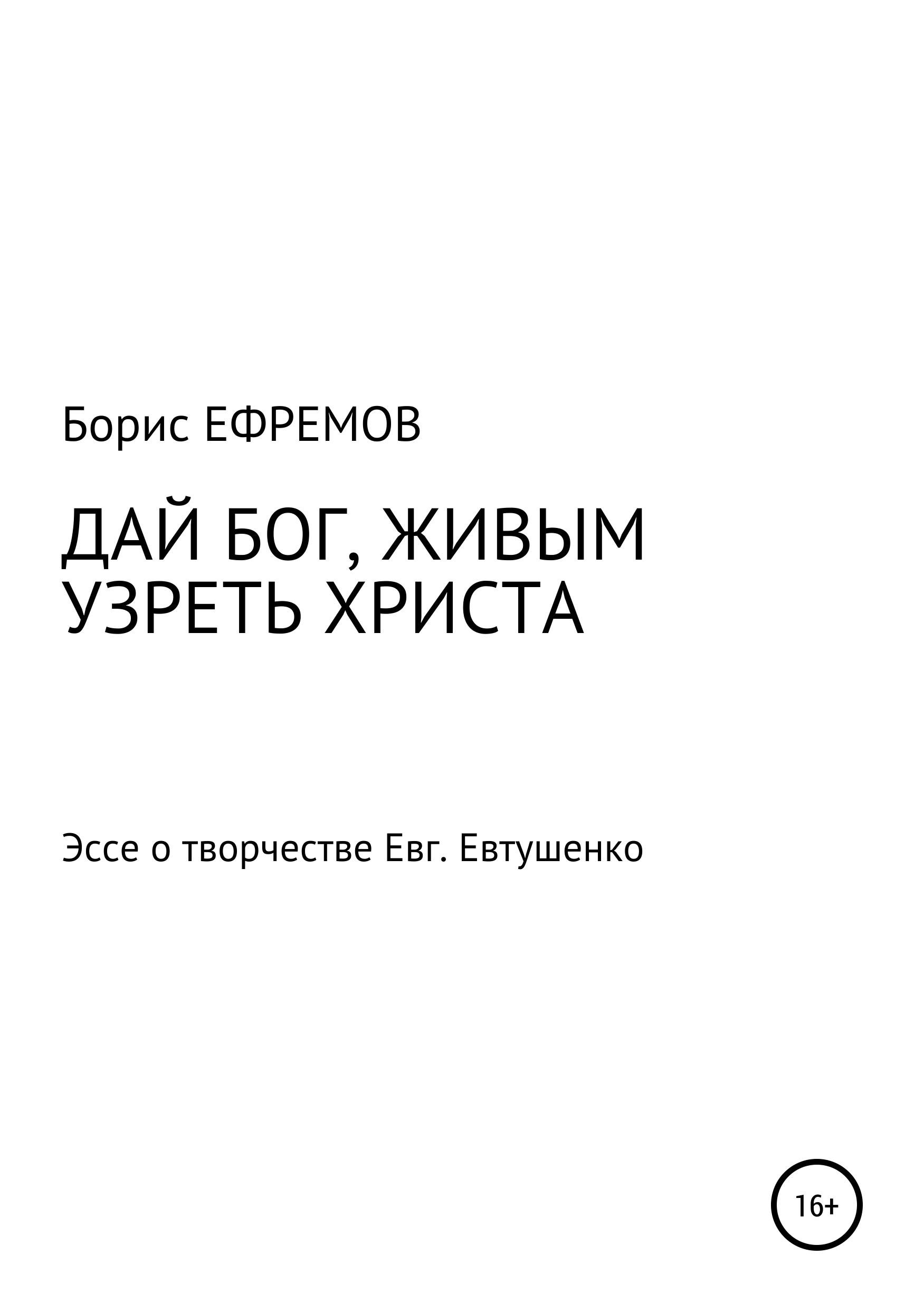 Книга ДАЙ БОГ, ЖИВЫМ УЗРЕТЬ ХРИСТА. Эссе о творчестве Евгения Евтушенко из серии , созданная Борис Ефремов, может относится к жанру Публицистика: прочее. Стоимость электронной книги ДАЙ БОГ, ЖИВЫМ УЗРЕТЬ ХРИСТА. Эссе о творчестве Евгения Евтушенко с идентификатором 42804483 составляет 99.90 руб.