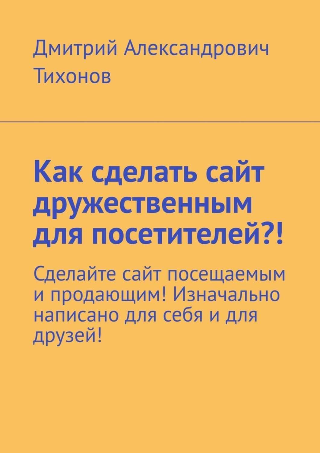 Книга  Как сделать сайт дружественным для посетителей?! Сделайте сайт посещаемым и продающим! Изначально написано для себя и для друзей! созданная Дмитрий Александрович Тихонов может относится к жанру книги о компьютерах, просто о бизнесе, прочая образовательная литература, руководства. Стоимость электронной книги Как сделать сайт дружественным для посетителей?! Сделайте сайт посещаемым и продающим! Изначально написано для себя и для друзей! с идентификатором 47410884 составляет 200.00 руб.