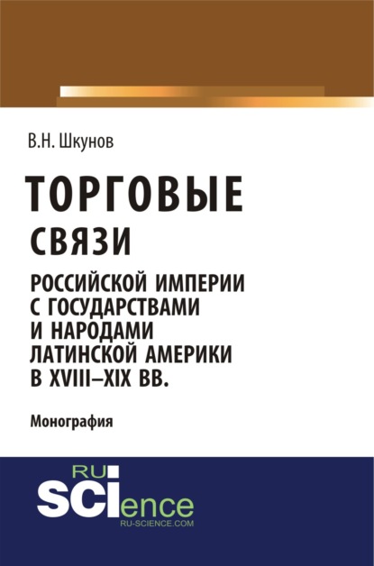 Торговые связи Российской империи с государствами и народами Латинской Америки в XVIII-XIX вв. (Аспирантура, Бакалавриат). Монография.
Торговые связи Российской империи с государствами и народами Латинской Америки в XVIII-XIX вв. (Аспирантура, Бакалавриат). Монография.
