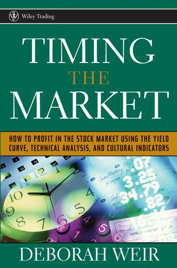 Deborah Weir Timing the Market. How to Profit in the Stock Market Using the Yield Curve, Technical Analysis, and Cultural Indicators