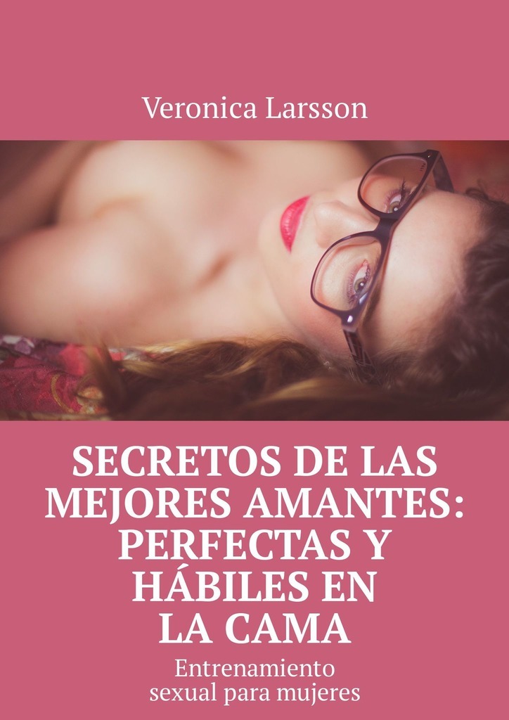 Veronica Larsson Secretos de las mejores amantes: perfectas y hábiles en la cama. Entrenamiento sexual para mujeres