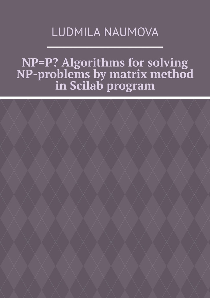 Ludmila Naumova NP=P? Algorithms for solving NP-problems by matrix method in Scilab program