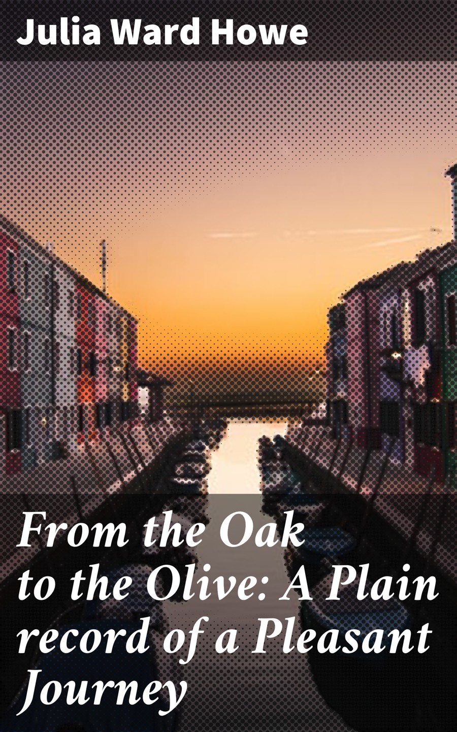 Julia Ward Howe From the Oak to the Olive: A Plain record of a Pleasant Journey julia ward howe from the oak to the olive a plain record of a pleasant journey