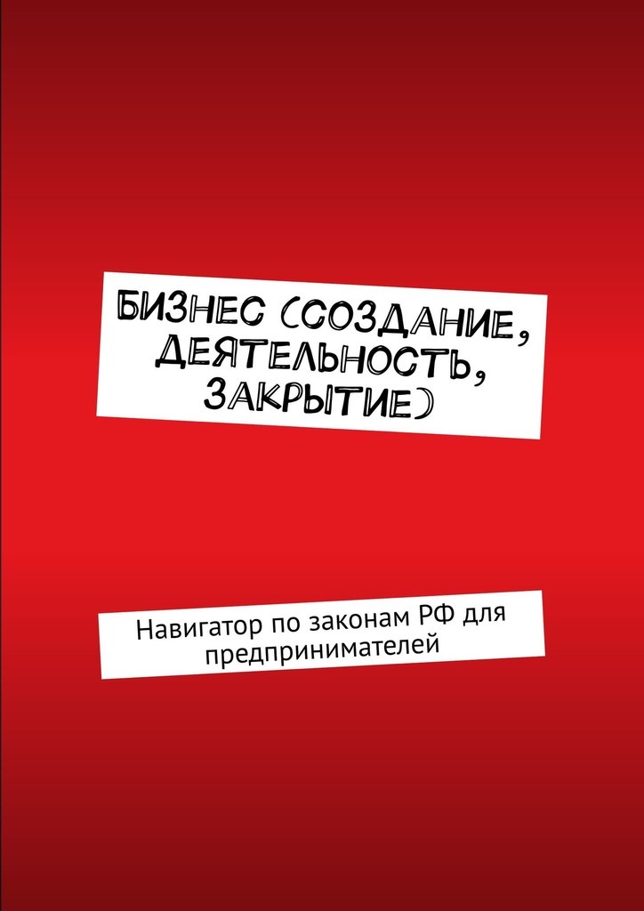 

Бизнес (создание, деятельность, закрытие). Навигатор по законам РФ для предпринимателей