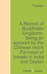 Faxian A Record of Buddhistic kingdoms: being an account by the Chinese monk Fa-hsien of travels in India and Ceylon (A.D. 399-414) in search of the Buddhist books of discipline