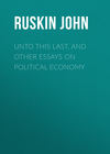 Unto This Last, and Other Essays on Political Economy