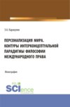 Персонализация Мира. Контуры интерконцептуальной парадигмы философии международного права. (Аспирантура, Магистратура). Монография.