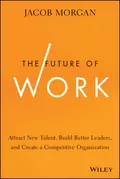 The Future of Work. Attract New Talent, Build Better Leaders, and Create a Competitive Organization - Jacob  Morgan