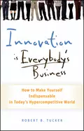 Innovation is Everybody's Business. How to Make Yourself Indispensable in Today's Hypercompetitive World - Robert Tucker B.