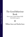 The Good Behaviour Book: How to have a better-behaved child from birth to age ten - Martha  Sears