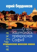 О чем задумалась, прекрасная Софи? Итальянские женские имена. Азбука любви. Книга шестая - Юрий Дмитриевич Бердников