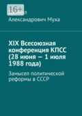 XIX Всесоюзная конференция КПСС (28 июня – 1 июля 1988 года). Замысел политической реформы в СССР - Даниил Александрович Муха