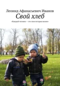 Свой хлеб. Каждый человек – это своя история жизни - Леонид Афанасьевич Иванов