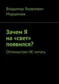 Зачем я на «свет» появился? Оптимистам не читать - Владимир Яковлевич Моршенюк