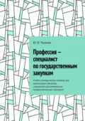 Профессия – специалист по государственным закупкам. Учебно-методическое пособие для организации обучения слушателей дополнительных профессиональных программ - Ю. В. Чижова