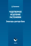 Чудотворное исцеление растениями. Элексиры доктора Бака - Д. В. Балакина