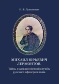 Михаил Юрьевич Лермонтов. Тайны и загадки военной службы русского офицера и поэта - Николай Васильевич Лукьянович