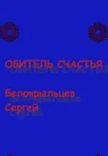 Обитель счастья - Сергей Валерьевич Белокрыльцев