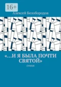 «…и я была почти святой». Стихи - Алексей Сергеевич Белобородов