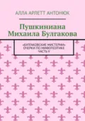 Пушкиниана Михаила Булгакова. «Булгаковские мистерии» Очерки по мифопоэтике Часть V - Алла Арлетт Антонюк