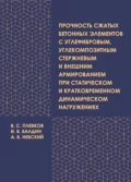 Прочность сжатых бетонных элементов с углефибровым, углекомпозитным стержневым и внешним армированием при статическом и кратковременном динамическом нагружениях - В. С. Плевков