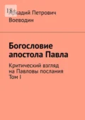 Богословие апостола Павла. Критический взгляд на Павловы послания. Том I - Аркадий Петрович Воеводин