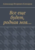 Все еще будет, родная моя… - Александр Игоревич Елизаров