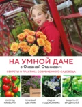 На умной даче с Оксаной Станкевич. Секреты и практика современного садовода - Оксана Станкевич