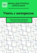 Учить с интересом. Для учителей начальных, средних классов школ - Ирина Дмитриевна Перепечина