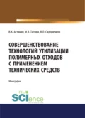 Совершенствование технологий утилизации полимерных отходов с применением технических средств. (Аспирантура, Бакалавриат). Монография. - Владимир Константинович Астанин