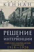 Решение об интервенции. Советско-американские отношения, 1918–1920 - Джордж Кеннан