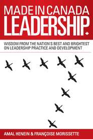 Made in Canada Leadership. Wisdom from the Nation\'s Best and Brightest on the Art and Practice of Leadership