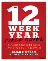 The 12 Week Year Field Guide. Get More Done In 12 Weeks Than Others Do In 12 Months