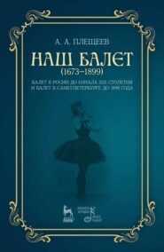 Наш балет (1673 — 1899). Балет в России до начала ХIХ столетия и балет в Санкт-Петербурге до 1899 года