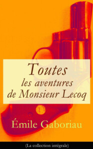 Toutes les aventures de Monsieur Lecoq (La collection intégrale): L\'Affaire Lerouge + Le Crime d\'Orcival + Le Dossier 113 + Les Esclaves de Paris + Monsieur Lecoq (I & II)