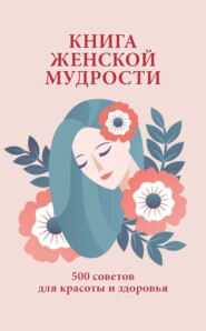 Книга женской мудрости. 500 советов для красоты и здоровья