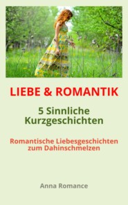 LIEBE & ROMANTIK: 5 Sinnliche Kurzgeschichten - Romantische Liebesgeschichten zum Dahinschmelzen