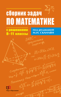 Сборник задач по математике с решениями. 8–11 классы Коллектив авторов, М. И. Сканави
