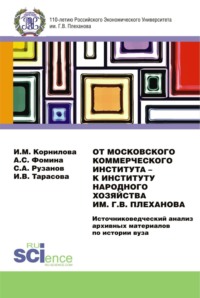 66302886 [Илона Владиславовна Тарасова, Антонина Сивреновна Фомина, Ирина Михайловна Корнилова, Станислав Александрович Рузанов] От Московского Коммерческого Института – к Институту Народного Хозяйства им. Г.В. Плеханова. Источниковедческий анализ архивных материалов по истории вуза. (Дополнительная научная литература). Монография.