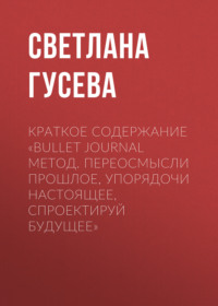 69484387 [Светлана Гусева] Краткое содержание «Bullet Journal метод. Переосмысли прошлое, упорядочи настоящее, спроектируй будущее»