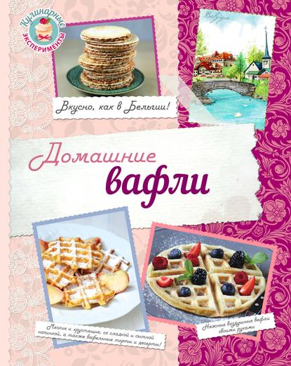 Группа авторов - Домашние вафли. Вкусно, как в Бельгии!