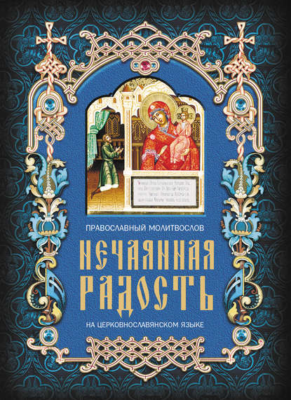 Группа авторов - Нечаянная радость. Православный молитвослов на церковнославянском языке