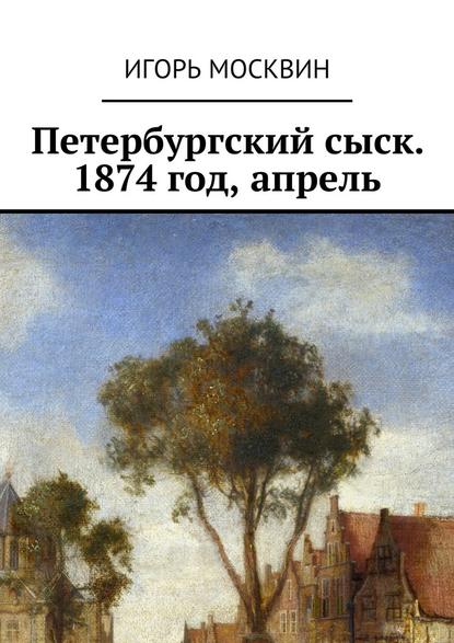 Игорь Владимирович Москвин - Петербургский сыск. 1874 год, апрель