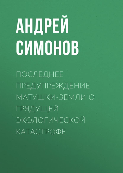 Обложка книги Последнее предупреждение Матушки-Земли о грядущей экологической катастрофе, Андрей Симонов