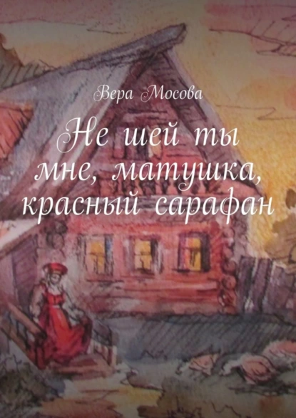 Обложка книги Не шей ты мне, матушка, красный сарафан, Вера Евгеньевна Мосова