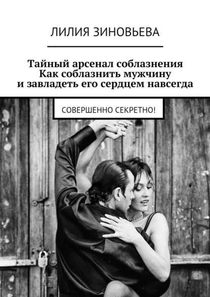 Лилия Зиновьева — Тайный арсенал соблазнения. Как соблазнить мужчину и завладеть его сердцем навсегда. Совершенно секретно!