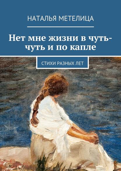 

Нет мне жизни в чуть-чуть и по капле. Стихи разных лет