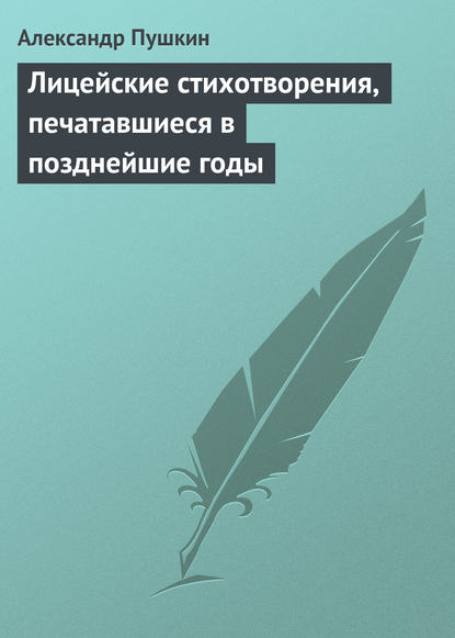 Александр Сергеевич Пушкин — Лицейские стихотворения, печатавшиеся в позднейшие годы